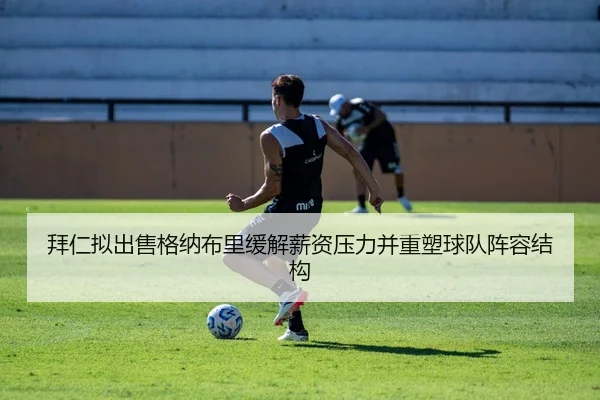 拜仁拟出售格纳布里缓解薪资压力并重塑球队阵容结构