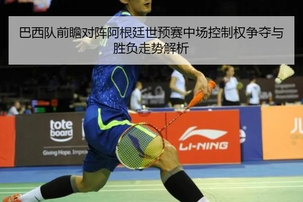 巴西队前瞻对阵阿根廷世预赛中场控制权争夺与胜负走势解析