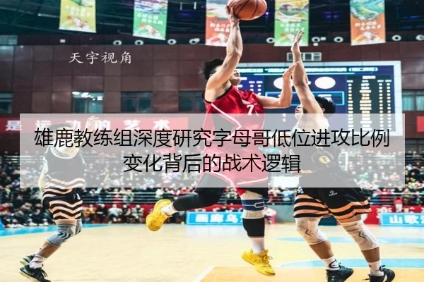 雄鹿教练组深度研究字母哥低位进攻比例变化背后的战术逻辑