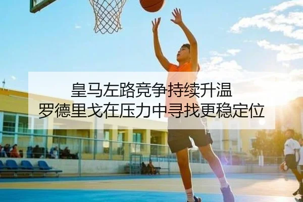 皇马左路竞争持续升温 罗德里戈在压力中寻找更稳定位