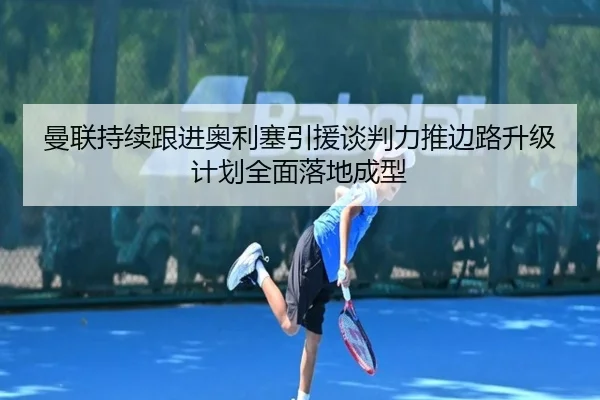 曼联持续跟进奥利塞引援谈判力推边路升级计划全面落地成型