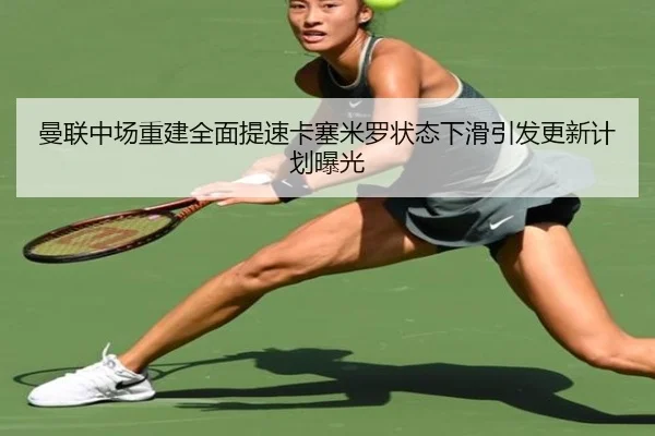 曼联中场重建全面提速卡塞米罗状态下滑引发更新计划曝光