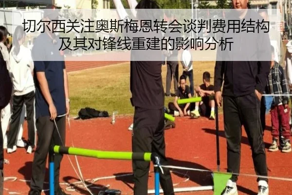 切尔西关注奥斯梅恩转会谈判费用结构及其对锋线重建的影响分析