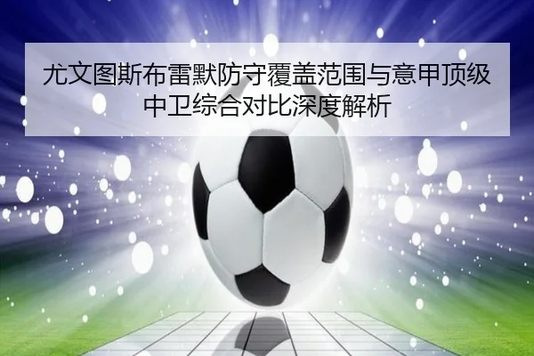 尤文图斯布雷默防守覆盖范围与意甲顶级中卫综合对比深度解析