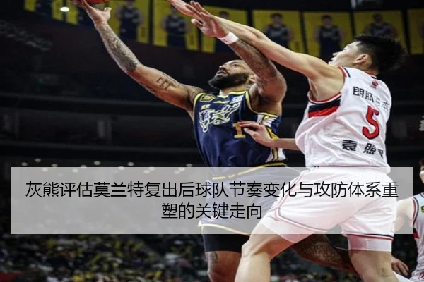 灰熊评估莫兰特复出后球队节奏变化与攻防体系重塑的关键走向