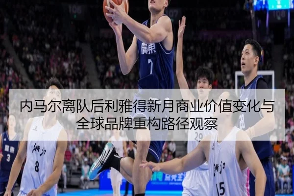 内马尔离队后利雅得新月商业价值变化与全球品牌重构路径观察