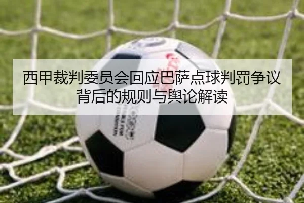 西甲裁判委员会回应巴萨点球判罚争议背后的规则与舆论解读