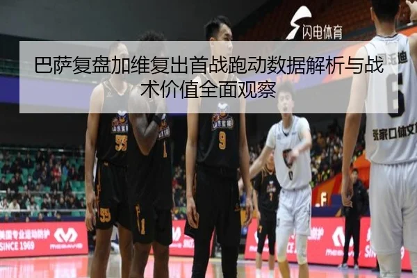 巴萨复盘加维复出首战跑动数据解析与战术价值全面观察