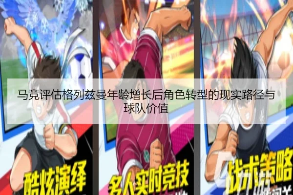 马竞评估格列兹曼年龄增长后角色转型的现实路径与球队价值