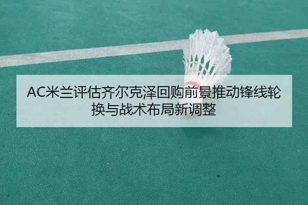 AC米兰评估齐尔克泽回购前景推动锋线轮换与战术布局新调整