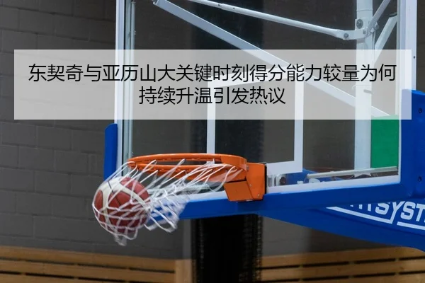 东契奇与亚历山大关键时刻得分能力较量为何持续升温引发热议