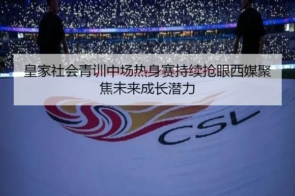 皇家社会青训中场热身赛持续抢眼西媒聚焦未来成长潜力
