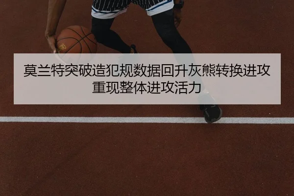 莫兰特突破造犯规数据回升灰熊转换进攻重现整体进攻活力